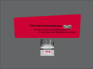 13.11.2011       1




                                             Training & Weiterbildung




TAS Unternehmensgruppe
   für das E-Learn-Anwendermeeting 2011
        E-Learning in der Mitarbeiterentwicklung




            17.11.2011
 