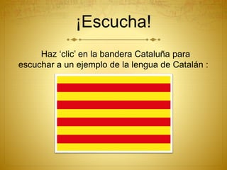 ¡Escucha!
Haz ‘clic’ en la bandera Cataluña para
escuchar a un ejemplo de la lengua de Catalán :
 