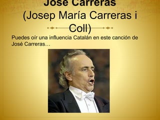 José Carreras
(Josep María Carreras i
Coll)
Puedes oír una influencia Catalán en este canción de
José Carreras…
 