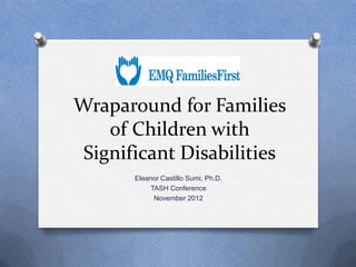 Wraparound for Families
    of Children with
 Significant Disabilities
       Eleanor Castillo Sumi, Ph.D.
           TASH Conference
            November 2012
 