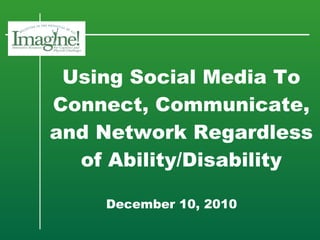 Using Social Media To Connect, Communicate, and Network Regardless of Ability/Disability   December 10, 2010 