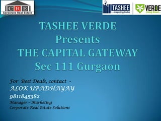 TASHEE VERDEPresents THE CAPITAL GATEWAYSec 111 Gurgaon For  Best Deals, contact  - ALOK UPADHAYAY 9811845382 Manager – Marketing Corporate Real Estate Solutions 