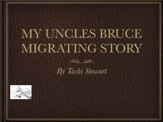 MY UNCLES BRUCE
MIGRATING STORY
    By Tashi Stewart
 