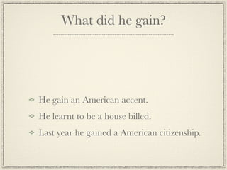 What did he gain?




He gain an American accent.
He learnt to be a house billed.
Last year he gained a American citizenship.
 