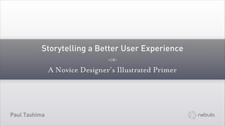 Storytelling a Better User Experience
                                ~OR~

               A Novice Designer’s Illustrated Primer




Paul Tashima
 