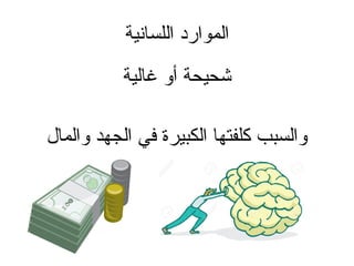 ‫اللسانية‬ ‫الموارد‬
‫غالية‬ ‫أو‬ ‫شحيحة‬
‫والمال‬ ‫الجهد‬ ‫في‬ ‫الكبيرة‬ ‫كلفتها‬ ‫والسبب‬
 