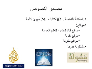 ‫النصوص‬ ‫مصادر‬
●
‫المكتبة‬: ‫الشاملة‬97، ‫كتابا‬74‫كلمة‬ ‫مليون‬
●
:‫مواقع‬
●
‫العربية‬ ‫لتعليم‬ ‫الجزيرة‬ ‫قناة‬ ‫موقع‬
●
‫مقولة‬ ‫موقع‬
●
‫متفرقة‬ ‫مواقع‬
●
‫يدويا‬ ‫مشكولة‬
 