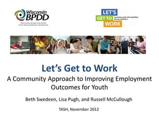 Let’s Get to Work
A Community Approach to Improving Employment
             Outcomes for Youth
     Beth Swedeen, Lisa Pugh, and Russell McCullough
                   TASH, November 2012
 