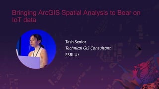 Confidential Internal Only
Bringing ArcGIS Spatial Analysis to Bear on
IoT data
Tash Senior
Technical GIS Consultant
ESRI UK
 