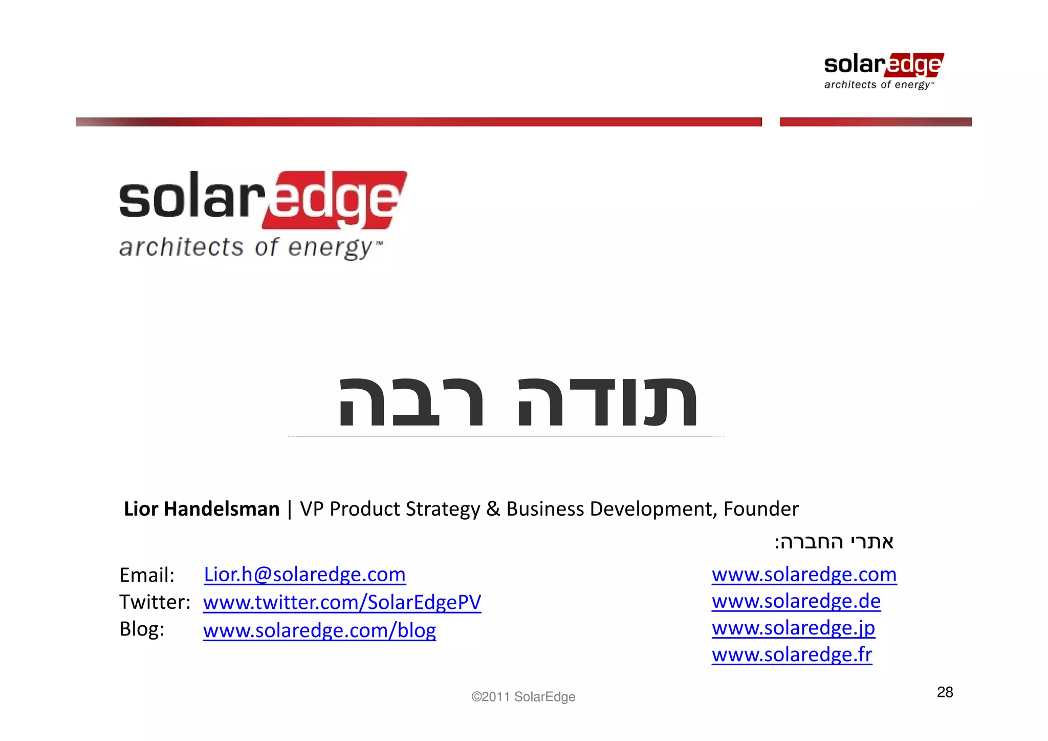 Lior Handelsman | VP Product Strategy & Business Development, Founder
                                                                  :
Email: Lior.h@solaredge.com                                 www.solaredge.com
Twitter: www.twitter.com/SolarEdgePV                        www.solaredge.de
Blog:    www.solaredge.com/blog                             www.solaredge.jp
                                                            www.solaredge.fr
                                  ©2011 SolarEdge                               28
 