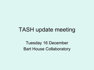 TASH update meeting Tuesday 16 December Bart House Collaboratory 