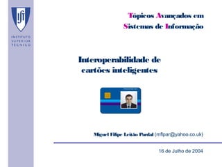 Tópicos Avançados em
                Sistemas de Informação



Interoperabilidade de
 cartões inteligentes




   Miguel Filipe Leitão Pardal (mflpar@yahoo.co.uk)


                               16 de Julho de 2004
 