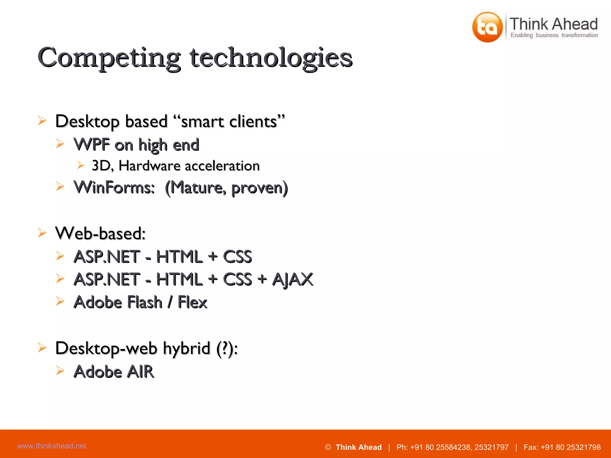 Competing technologies Desktop based “smart clients” WPF on high end 3D, Hardware acceleration WinForms:  (Mature, proven) Web-based: ASP.NET - HTML + CSS ASP.NET - HTML + CSS + AJAX Adobe Flash / Flex Desktop-web hybrid (?): Adobe AIR 