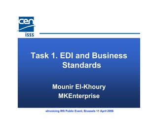 Task 1. EDI and Business
        Standards

       Mounir El-Khoury
        MKEnterprise

   eInvoicing WS Public Event, Brussels 11 April 2006
 