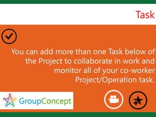 Task


                    L
You can add more than one Task below of
    the Project to collaborate in work and
            monitor all of your co-worker
                   Project/Operation task.
 