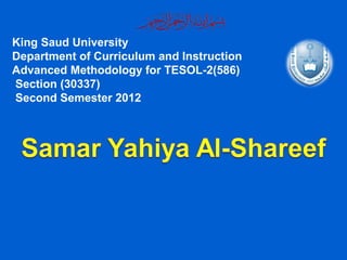 King Saud University
Department of Curriculum and Instruction
Advanced Methodology for TESOL-2(586)
Section (30337)
Second Semester 2012
 