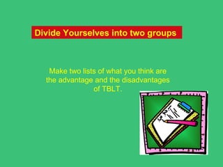Divide Yourselves into two groups



   Make two lists of what you think are
  the advantage and the disadvantages
                of TBLT.
 