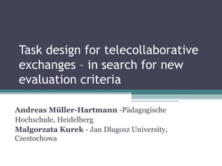 Task design for telecollaborative
exchanges – in search for new
evaluation criteria
Andreas Müller-Hartmann -Pädagogische
Hochschule, Heidelberg
Malgorzata Kurek - Jan Dlugosz University,
Czestochowa
 