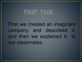 First we created an imaginary
company and described it,
and then we explained it to
our classmates.
 