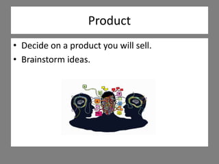 Product
• Decide on a product you will sell.
• Brainstorm ideas.
 