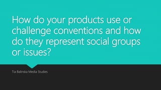 How do your products use or
challenge conventions and how
do they represent social groups
or issues?
Tia Balinska Media Studies
 