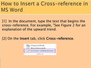 [1] In the document, type the text that begins the
cross-reference. For example, "See Figure 2 for an
explanation of the upward trend.
[2] On the Insert tab, click Cross-reference.
 