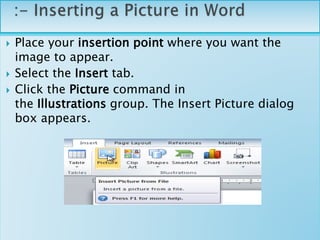  Place your insertion point where you want the
image to appear.
 Select the Insert tab.
 Click the Picture command in
the Illustrations group. The Insert Picture dialog
box appears.
 