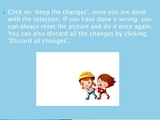  Click on ‘Keep the changes’, once you are done
with the selection. If you have done it wrong, you
can always reset the picture and do it once again.
You can also discard all the changes by clicking
‘Discard all changes’.
 