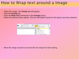  Select the image. The Format tab will appear.
 Click the Format tab.
 Click the Wrap Text command in the Arrange group.
 Select the desired menu option. The text will adjust based on the option you have selected.
 Move the image around to see how the text wraps for each setting.
 