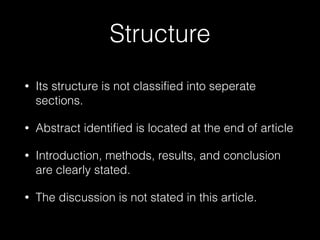 Structure
• Its structure is not classified into seperate
sections.
• Abstract identified is located at the end of article
• Introduction, methods, results, and conclusion
are clearly stated.
• The discussion is not stated in this article.
 