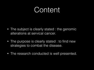Content
• The subject is clearly stated : the genomic
alterations at servical cancer.
• The purpose is clearly stated : to find new
strategies to combat the disease.
• The research conducted is well presented.
 