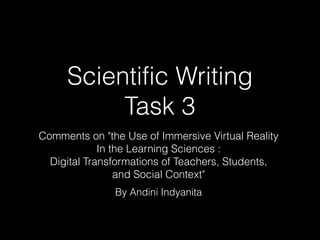Scientific Writing
Task 3
Comments on "the Use of Immersive Virtual Reality
In the Learning Sciences :
Digital Transformations of Teachers, Students,
and Social Context"
By Andini Indyanita
 