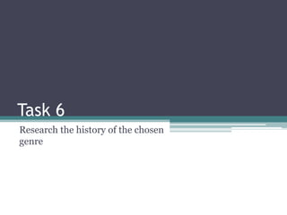 Task 6
Research the history of the chosen
genre

 