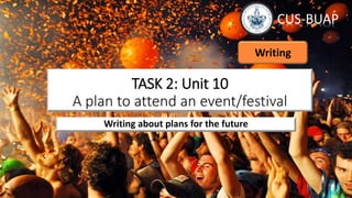 Writing about plans for the future
TASK 2: Unit 10
A plan to attend an event/festival
CUS-BUAP
Writing
 