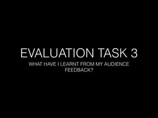 EVALUATION TASK 3
WHAT HAVE I LEARNT FROM MY AUDIENCE
FEEDBACK?
 