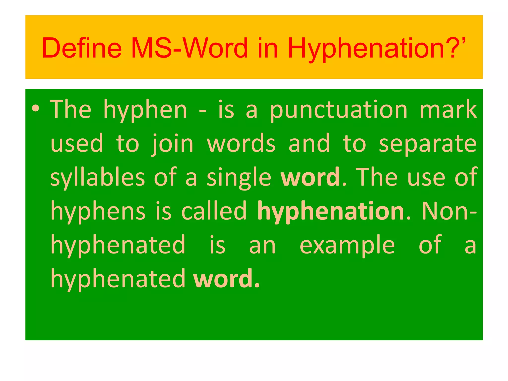 Define MS-Word in Hyphenation?’
• The hyphen ‐ is a punctuation mark
used to join words and to separate
syllables of a single word. The use of
hyphens is called hyphenation. Non-
hyphenated is an example of a
hyphenated word.
 