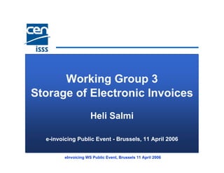 Working Group 3
Storage of Electronic Invoices
                      Heli Salmi

  e-invoicing Public Event - Brussels, 11 April 2006


         eInvoicing WS Public Event, Brussels 11 April 2006
 