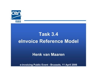 Task 3.4
eInvoice Reference Model

          Henk van Maaren

e-invoicing Public Event - Brussels, 11 April 2006
 
