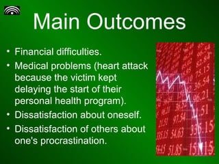 Main Outcomes Financial difficulties.  Medical problems (heart attack because the victim kept delaying the start of their personal health program). Dissatisfaction about oneself. Dissatisfaction of others about one's procrastination.  