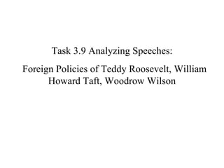 Task 3.9 Analyzing Speeches: Foreign Policies of Teddy Roosevelt, William Howard Taft, Woodrow Wilson 