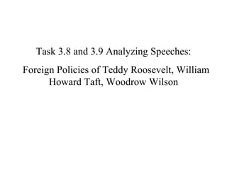 Task 3.8 and 3.9 Analyzing Speeches: Foreign Policies of Teddy Roosevelt, William Howard Taft, Woodrow Wilson 