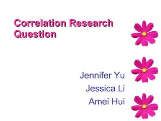 Correlation Research Question   Jennifer Yu Jessica Li Amei Hui 