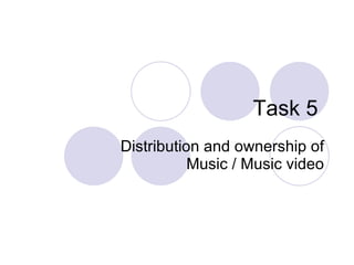 Task 5  Distribution and ownership of Music / Music video 
