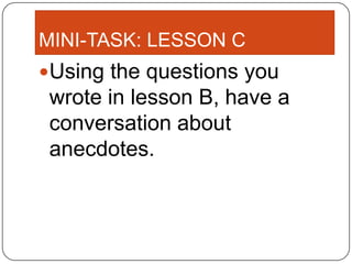 MINI-TASK: LESSON C
Using the questions you
 wrote in lesson B, have a
 conversation about
 anecdotes.
 