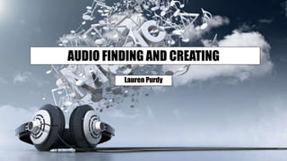 AUDIO FINDING AND CREATING
Lauren Purdy
 
