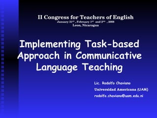 II Congress for Teachers of English January 31 ST  , February 1 ST   and 2 ND   , 2008 Leon, Nicaragua Implementing Task-based Approach in Communicative Language Teaching Lic. Rodolfo Chaviano Universidad Americana ( UAM) [email_address] 
