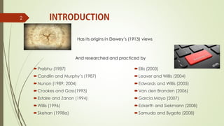 Prabhu (1987)
Candlin and Murphy’s (1987)
Nunan (1989; 2004)
Crookes and Gass(1993)
Estaire and Zanon (1994)
Willis (1996)
Skehan (1998a)
Ellis (2003)
Leaver and Willis (2004)
Edwards and Willis (2005)
Van den Branden (2006)
Garcia Mayo (2007)
Eckerth and Siekmann (2008)
Samuda and Bygate (2008)
2
Has its origins in Dewey’s (1913) views
And researched and practiced by
 