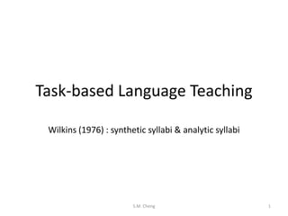 Task-based Language Teaching
Wilkins (1976) : synthetic syllabi & analytic syllabi

S.M. Cheng

1

 