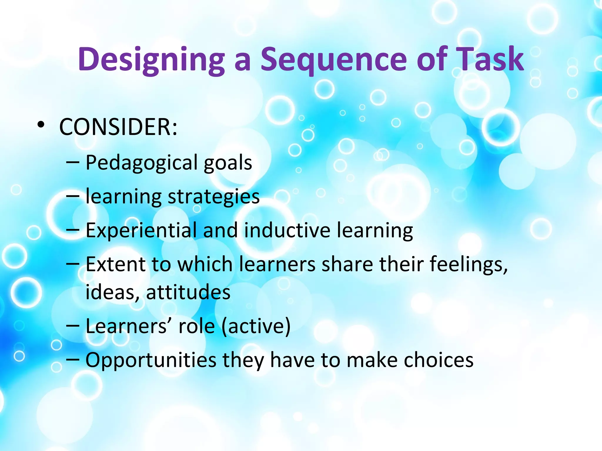 Designing a Sequence of Task
• CONSIDER:
– Pedagogical goals
– learning strategies
– Experiential and inductive learning
– Extent to which learners share their feelings,
ideas, attitudes
– Learners’ role (active)
– Opportunities they have to make choices
 