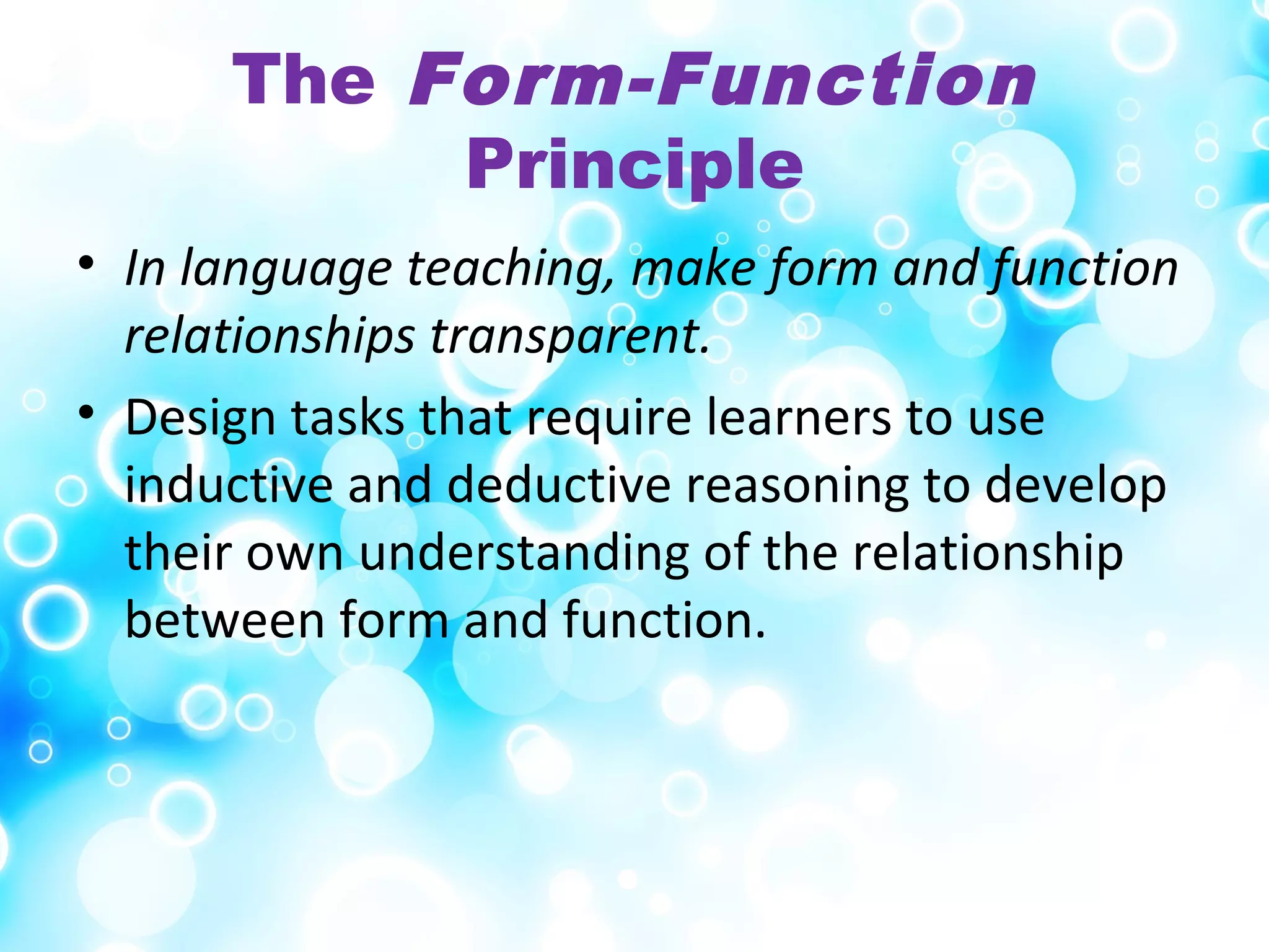 The Form-Function
Principle
• In language teaching, make form and function
relationships transparent.
• Design tasks that require learners to use
inductive and deductive reasoning to develop
their own understanding of the relationship
between form and function.
 